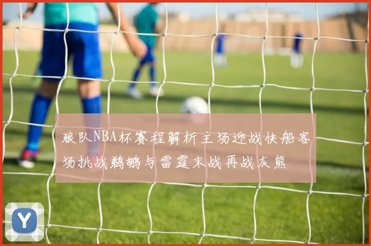 狼队NBA杯赛程解析主场迎战快船客场挑战鹈鹕与雷霆末战再战灰熊